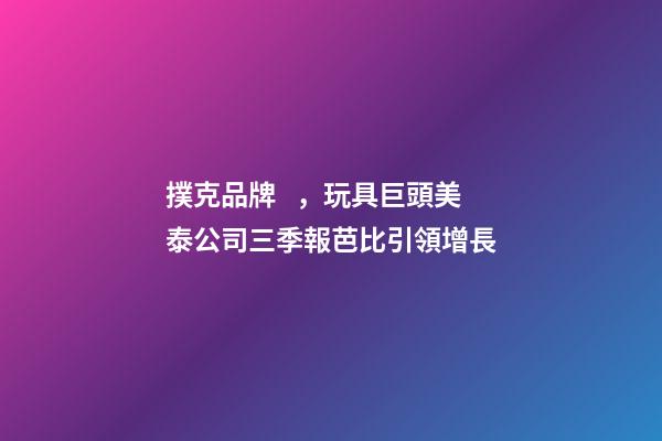 撲克品牌，玩具巨頭美泰公司三季報芭比引領增長-第1張-觀點-玄機派